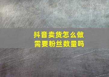 抖音卖货怎么做 需要粉丝数量吗